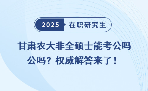 甘肃农大非全硕士能考公吗？权威解答来了！