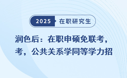 润色后：在职申硕免联考，公共关系学同等学力招生简章2025