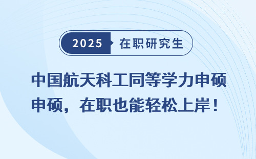 中国航天科工同等学力申硕，在职也能轻松上岸！