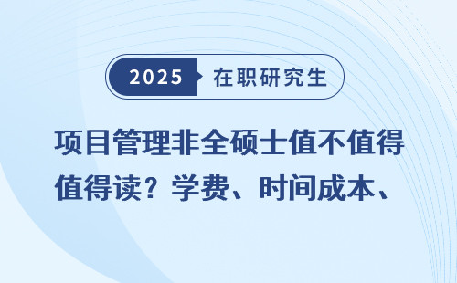 项目管理非全硕士值不值得读？学费、时间成本、含金量全汇总