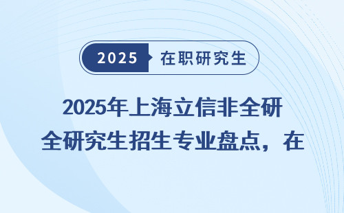 2025年上海立信非全研究生招生专业盘点，在职考研上岸必看