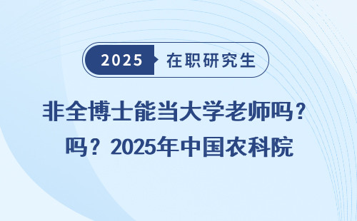 非全博士能当大学老师吗？2025年中国农科院政策拆解