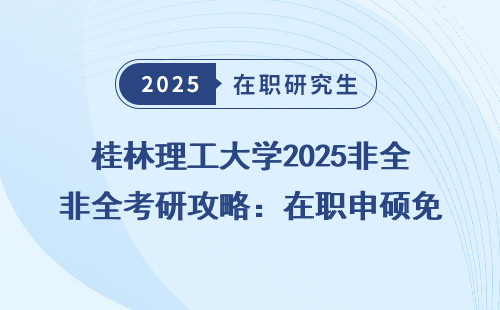 桂林理工大学2025非全考研攻略：在职申硕免联考，性价比高！