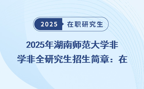 2025年湖南师范大学非全研究生招生简章：在职考研免联考申硕的机会来了！