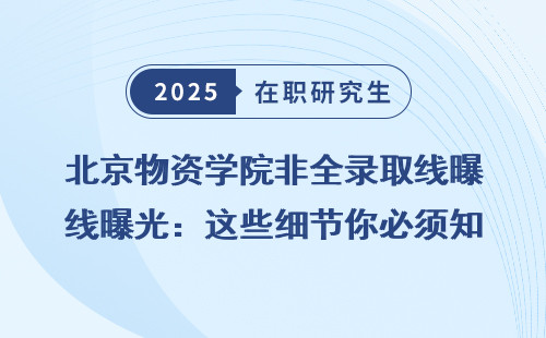 北京物资学院非全录取线曝光：这些细节你必须知道