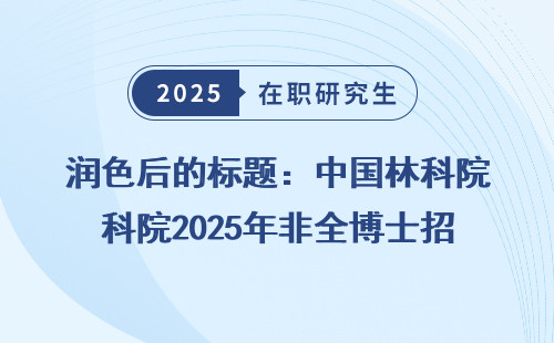 润色后的标题：中国林科院2025年非全博士招生简章
