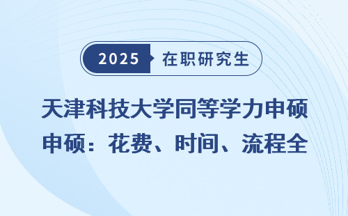 天津科技大学同等学力申硕：花费、时间、流程全盘点