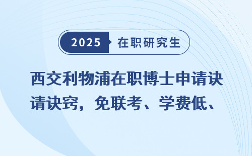 西交利物浦在职博士申请诀窍，免联考、学费低、学制短