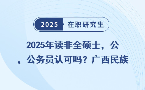 2025年读非全硕士，公务员认可吗？广西民族大学情况详解