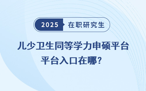 儿少卫生同等学力申硕平台入口在哪？