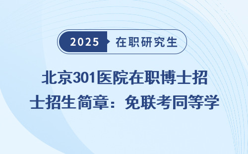 北京301医院在职博士招生简章：免联考同等学力申硕详解