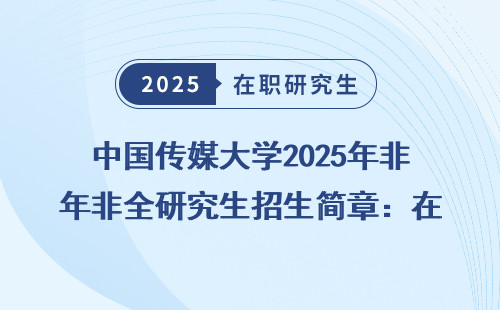 中国传媒大学2025年非全研究生招生简章：在职考研如何轻松上岸？