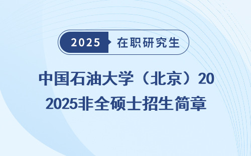中国石油大学（北京）2025非全硕士招生简章，在职考研申硕攻略