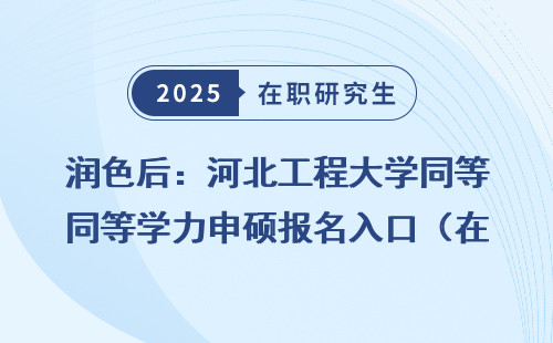 润色后：河北工程大学同等学力申硕报名入口（在职免联考）