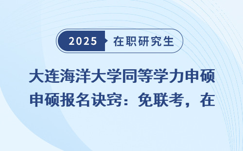 大连海洋大学同等学力申硕报名诀窍：免联考，在职读研的最佳选择