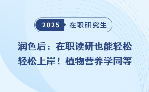 润色后：在职读研也能轻松上岸！植物营养学同等学力申硕招生简章2025