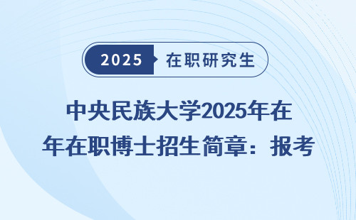 中央民族大学2025年在职博士招生简章：报考条件及学费全汇总