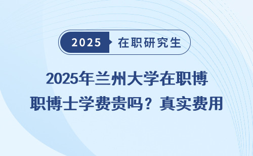 2025年兰州大学在职博士学费贵吗？真实费用全明细