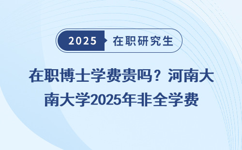 在职博士学费贵吗？河南大学2025年非全学费曝光
