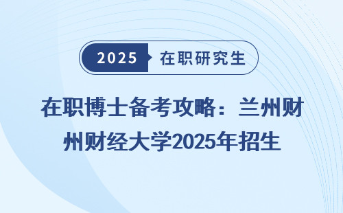 在职博士备考攻略：兰州财经大学2025年招生政策明细