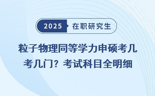 粒子物理同等学力申硕考几门？考试科目全明细