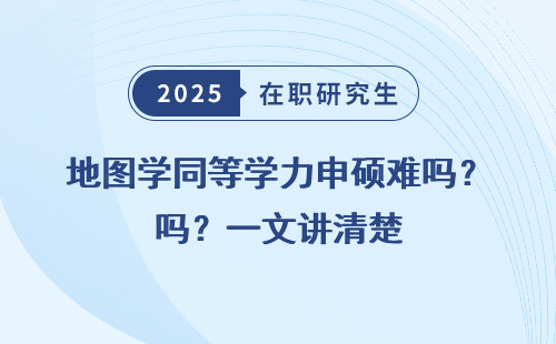 地图学同等学力申硕难吗？一文讲清楚