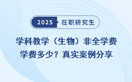 学科教学（生物）非全学费多少？真实案例分享