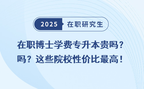 在职博士学费专升本贵吗？这些院校性价比最高！