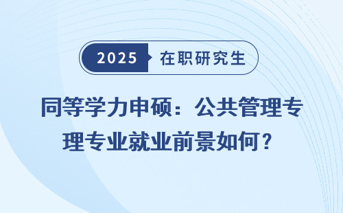 同等学力申硕：公共管理专业就业前景如何？