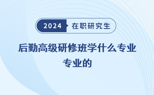 后勤高级研修班学什么专业的 好 课程 比较好