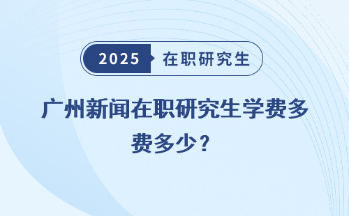 广州新闻在职研究生学费多少？