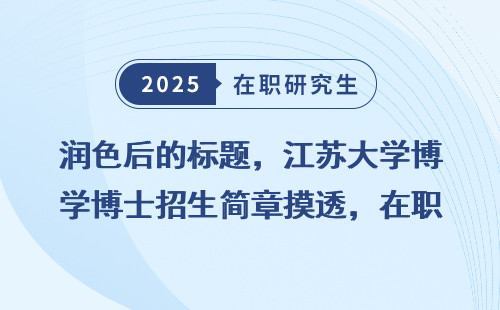 润色后的标题，江苏大学博士招生简章摸透，在职、非全、同等学力全面明细