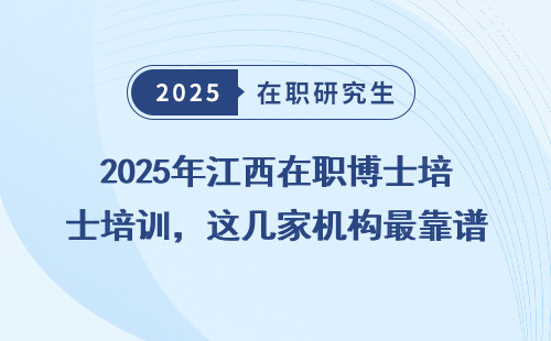 2025年江西在职博士培训，这几家机构最靠谱