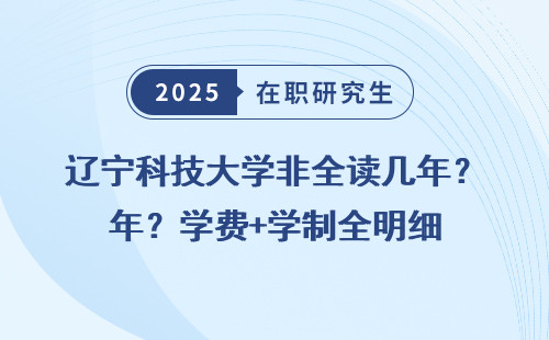 辽宁科技大学非全读几年？学费+学制全明细