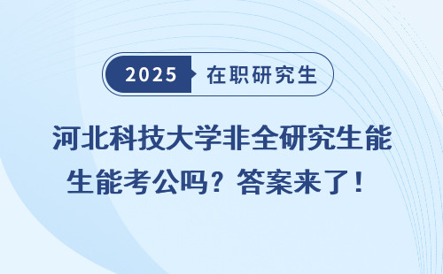 河北科技大学非全研究生能考公吗？答案来了！