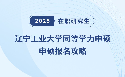 辽宁工业大学同等学力申硕报名攻略