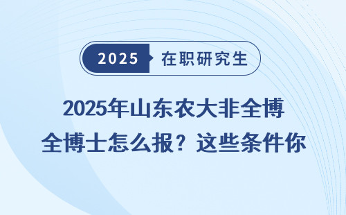 2025年山东农大非全博士怎么报？这些条件你得知道！
