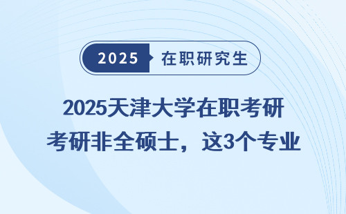 2025天津大学在职考研非全硕士，这3个专业最值得读！