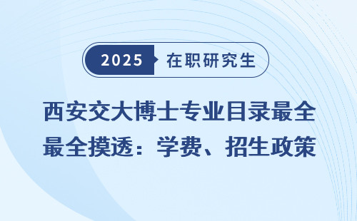 西安交大博士专业目录最全摸透：学费、招生政策全明细