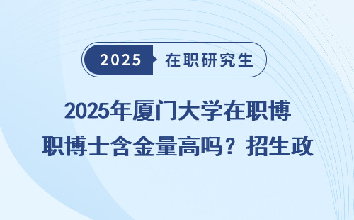 2025年厦门大学在职博士含金量高吗？招生政策全明细