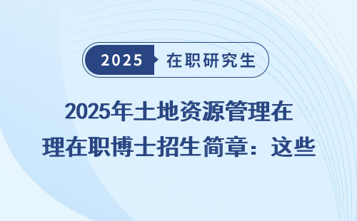 2025年土地资源管理在职博士招生简章：这些关键点你必须知道！