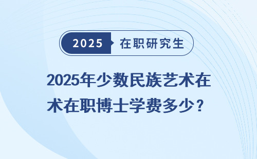 2025年少数民族艺术在职博士学费多少？