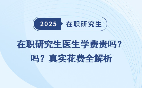在职研究生医生学费贵吗？真实花费全解析