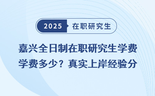 嘉兴全日制在职研究生学费多少？真实上岸经验分享