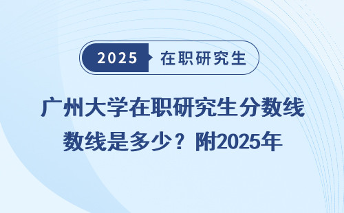 广州大学在职研究生分数线是多少？附2025年最新录取规则