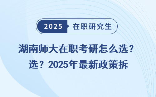 湖南师大在职考研怎么选？2025年最新政策拆解