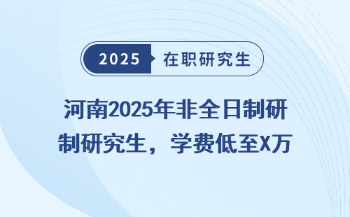 河南2025年非全日制研究生，学费低至X万