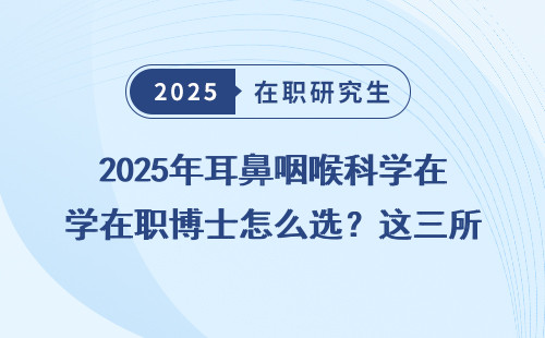 2025年耳鼻咽喉科学在职博士怎么选？这三所院校最值得