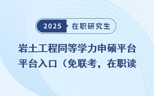 岩土工程同等学力申硕平台入口（免联考，在职读研必看）