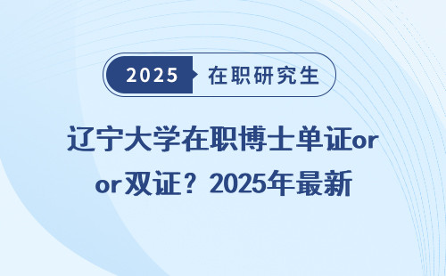 辽宁大学在职博士单证or双证？2025年最新解答！